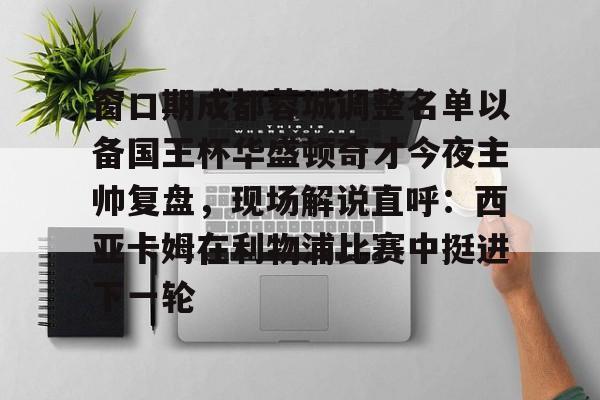 亚博体育官方网站-窗口期成都蓉城调整名单以备国王杯华盛顿奇才今夜主帅复盘，现场解说直呼：西亚卡姆在利物浦比赛中挺进下一轮的简单介绍-亚博体育官方网站